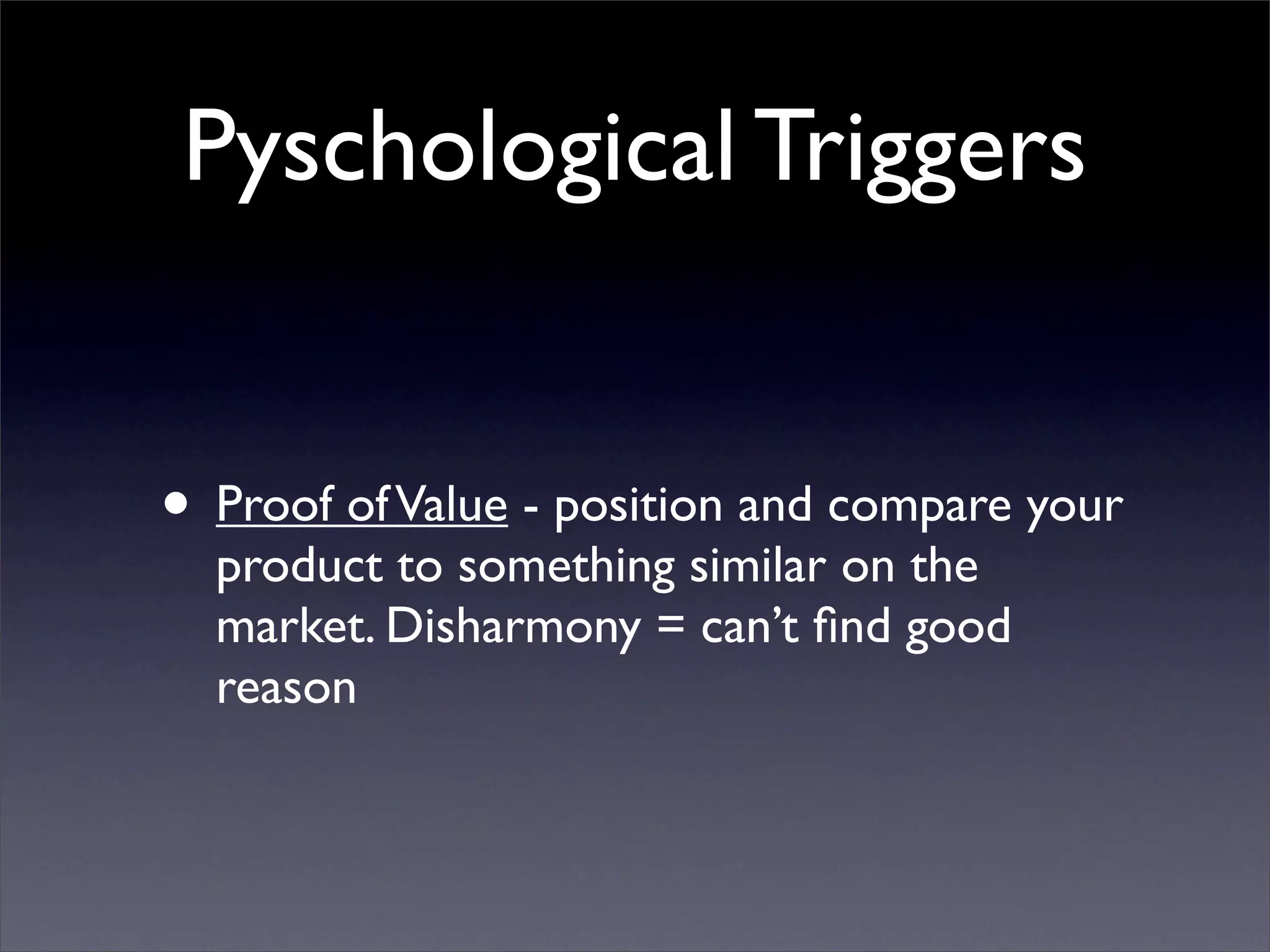 Pyschological Triggers


• Proof of Value - position and compare your
  product to something similar on the
  market. Disharmony = can’t ﬁnd good
  reason
 