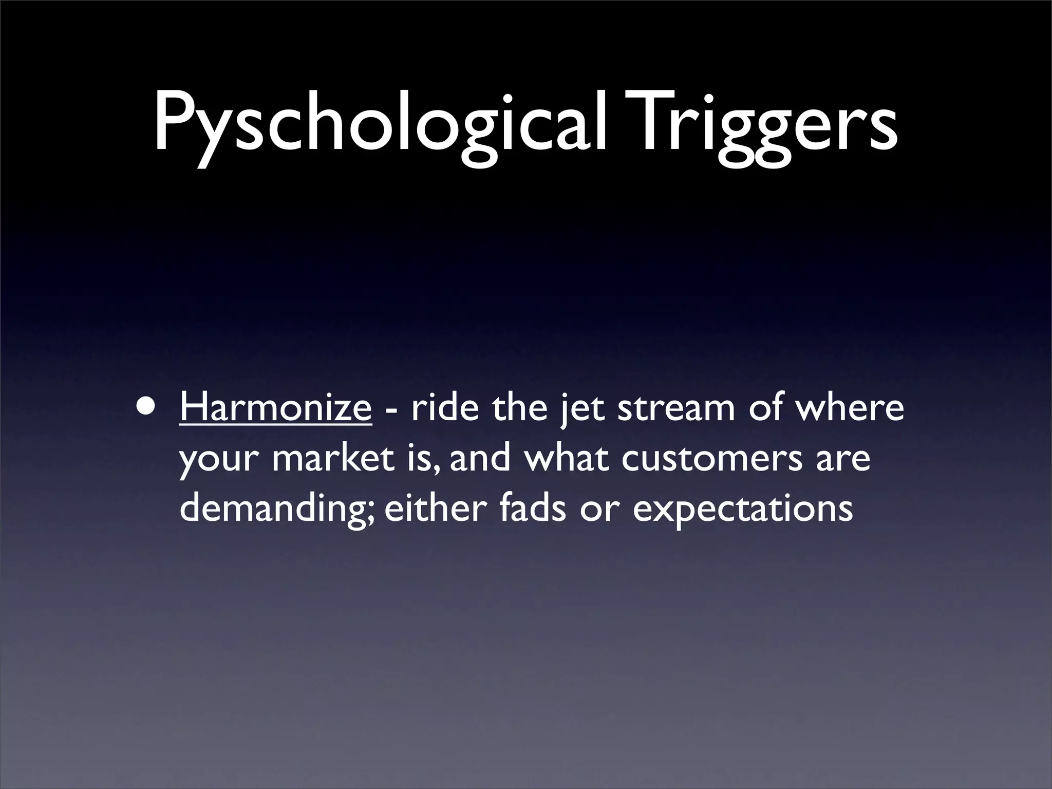 Pyschological Triggers


• Harmonize - ride the jet stream of where
  your market is, and what customers are
  demanding; either fads or expectations
 