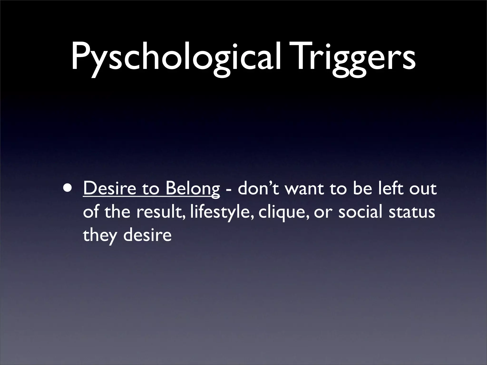 Pyschological Triggers


• Desire to Belong - don’t want to be left out
  of the result, lifestyle, clique, or social status
  they desire
 