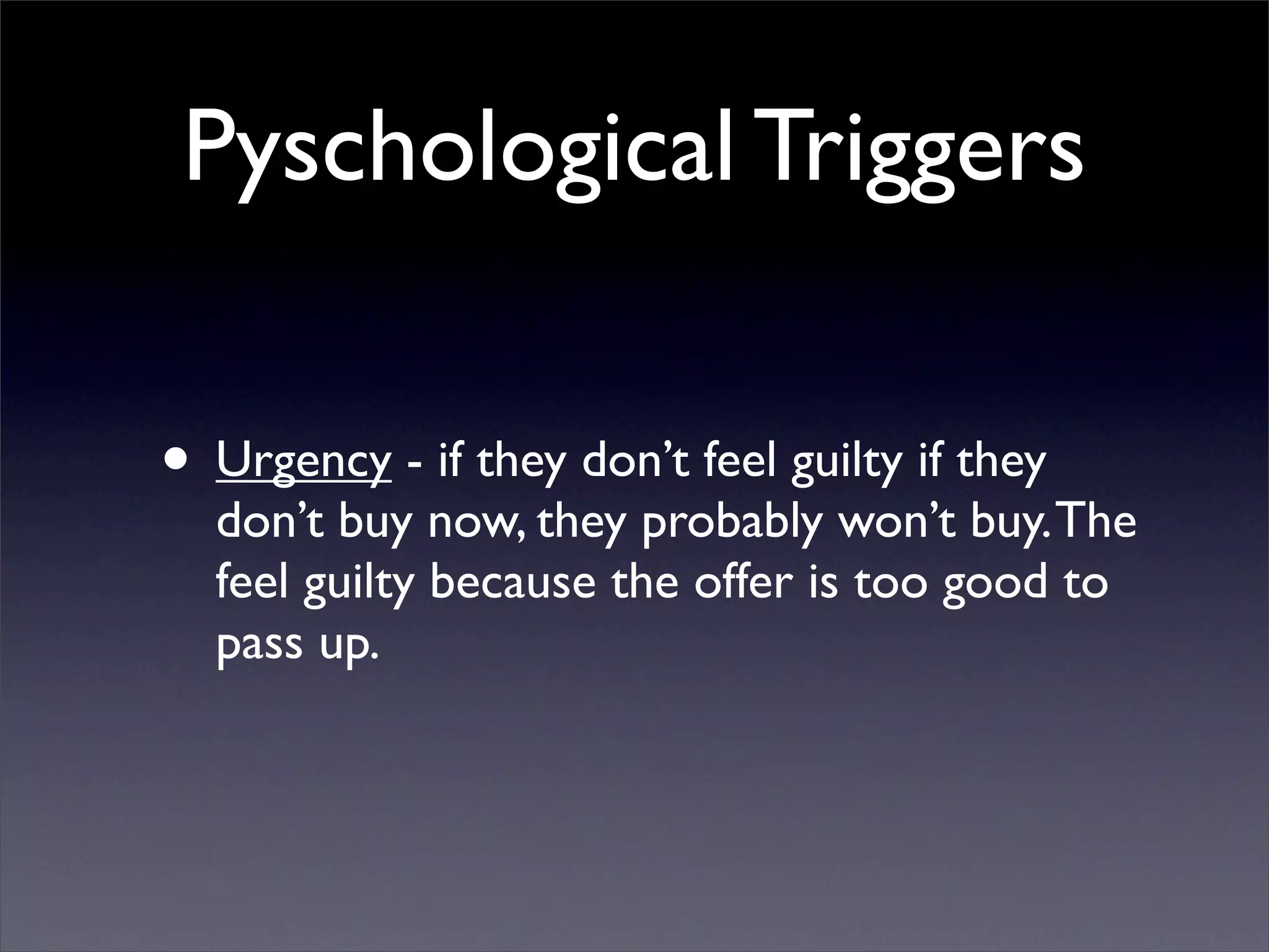 Pyschological Triggers

• Urgency - if they don’t feel guilty if they
  don’t buy now, they probably won’t buy. The
  feel guilty because the offer is too good to
  pass up.
 