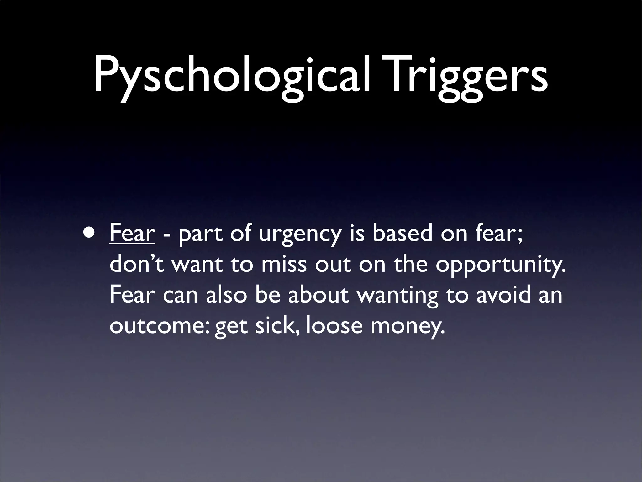 Pyschological Triggers

• Fear - part of urgency is based on fear;
  don’t want to miss out on the opportunity.
  Fear can also be about wanting to avoid an
  outcome: get sick, loose money.
 