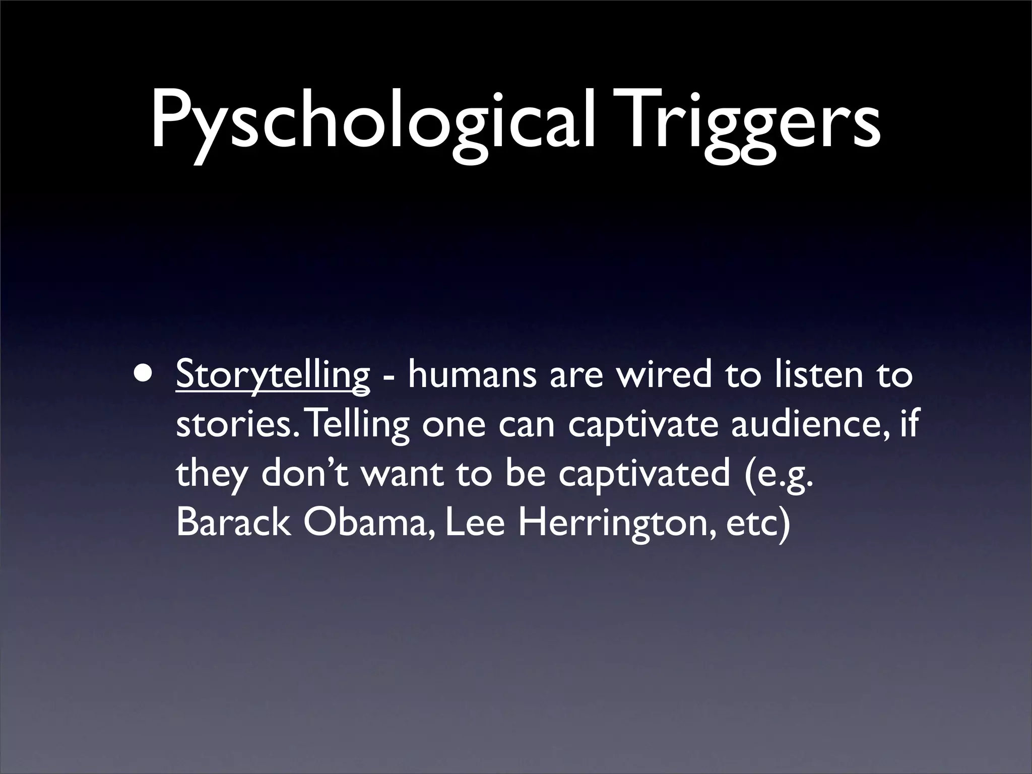 Pyschological Triggers

• Storytelling - humans are wired to listen to
  stories. Telling one can captivate audience, if
  they don’t want to be captivated (e.g.
  Barack Obama, Lee Herrington, etc)
 