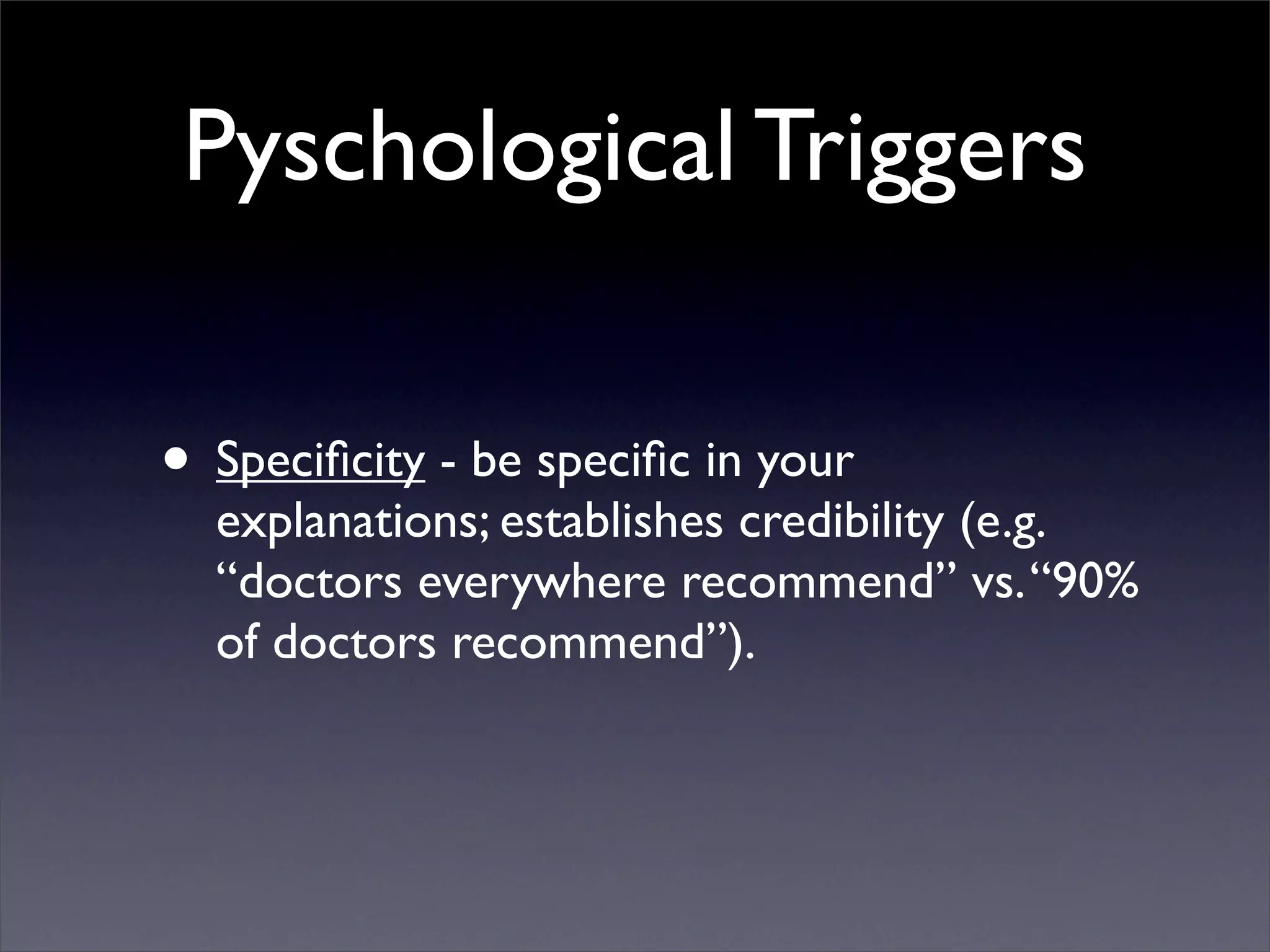 Pyschological Triggers

• Speciﬁcity - be speciﬁc in your
  explanations; establishes credibility (e.g.
  “doctors everywhere recommend” vs. “90%
  of doctors recommend”).
 