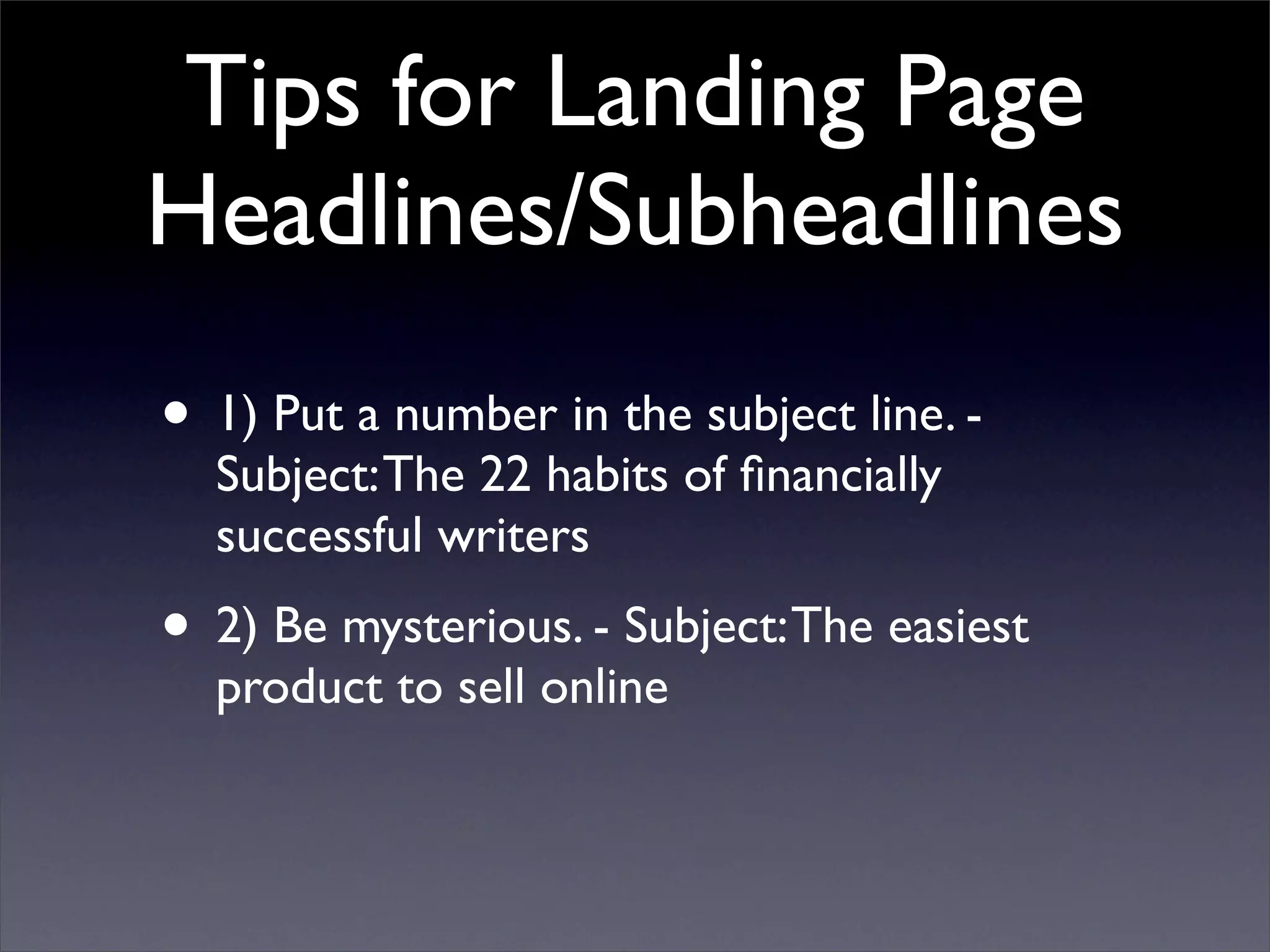 Tips for Landing Page
Headlines/Subheadlines
• 1) Put a number in the subject line. -
  Subject: The 22 habits of ﬁnancially
  successful writers
• 2) Be mysterious. - Subject: The easiest
  product to sell online
 