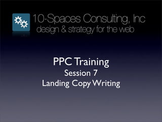 10-Spaces Consulting, Inc
 design & strategy for the web


     PPC Training
        Session 7
  Landing Copy Writing
 