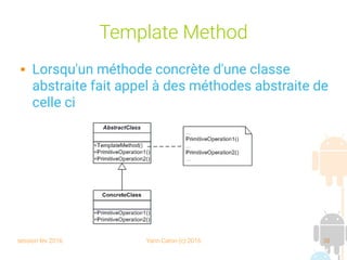 session fev 2016 Yann Caron (c) 2016 38
Template Method
 Lorsqu'un méthode concrète d'une classe
abstraite fait appel à des méthodes abstraite de
celle ci
 