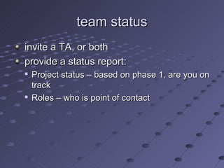 team status
invite a TA, or both
provide a status report:
   Project status – based on phase 1, are you on
    track
   Roles – who is point of contact
 