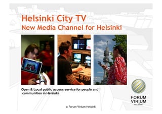 Helsinki City TV
New Media Channel for Helsinki




Open & Local public access service for people and
communities in Helsinki


                                                      1
                            © Forum Virium Helsinki
 