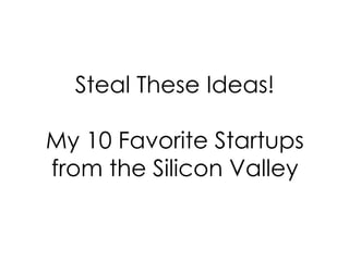 Steal These Ideas!
My 10 Favorite Startups
from the Silicon Valley

 