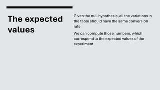 The expected
values
Given the null hypothesis,all the variationsin
the table should have the same conversion
rate
We can compute those numbers, which
correspondto the expected values of the
experiment
 