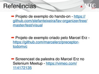 Referências
➡ Projeto de exemplo do hands-on - https://
github.com/stefanteixeira/fav-organizer/tree/
master/test/visual
➡ Projeto de exemplo criado pelo Marcel Erz -
https://github.com/marcelerz/preceptor-
todomvc
➡ Screencast da palestra do Marcel Erz no
Selenium Meetup - https://vimeo.com/
114172135
 
