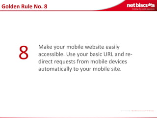 Golden Rule No. 8 Make your mobile website easily accessible. Use your basic URL and re-direct requests from mobile device...