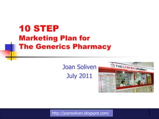 10 STEP
Marketing Plan for
The Generics Pharmacy

            Joan Soliven
             July 2011




       http://joansoliven.blogspot.com/   1
 