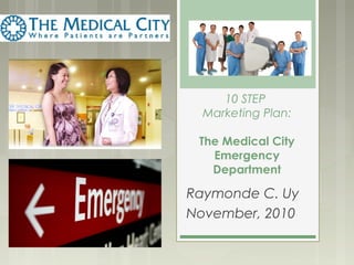 10 STEP
Marketing Plan:
The Medical City
Emergency
Department
Raymonde C. Uy
November, 2010
1
 