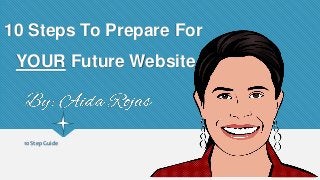 10 Steps To Prepare For
YOUR Future Website
10 Step Guide
 