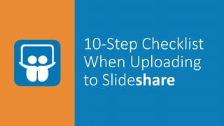10-­‐Step  Checklist    
When  Uploading  
to  Slideshare
 