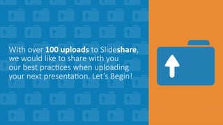 With  over  100	
  uploads  to  Slideshare,  
we  would  like  to  share  with  you    
our  best  prac>ces  when  uploadi...