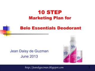 1
10 STEP
Marketing Plan for
Belo Essentials Deodorant
Jean Daisy de Guzman
June 2013
http://jeandeguzman.blogspot.com
 