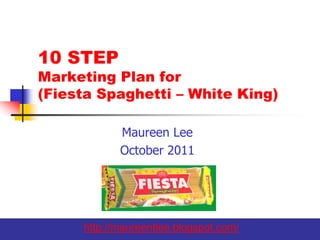 10 STEP
Marketing Plan for
(Fiesta Spaghetti – White King)

            Maureen Lee
            October 2011




     http://maureentlee.blogspot.com/   1
 