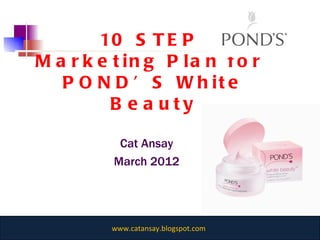 10 STEP  Marketing Plan for  POND’S White Beauty Cat Ansay March 2012 