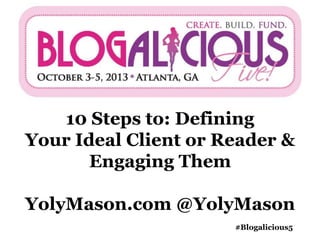 10 Steps to: Defining
Your Ideal Client or Reader &
Engaging Them
YolyMason.com @YolyMason
#Blogalicious5
 