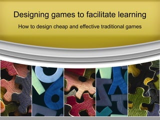 Designing games to facilitate learning
How to design cheap and effective traditional games
 