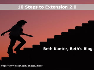 10 Steps to Extension 2.0 http://www.flickr.com/photos/mayr / Beth Kanter, Beth’s Blog 