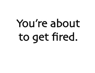 You’re about
to get ﬁred.
 