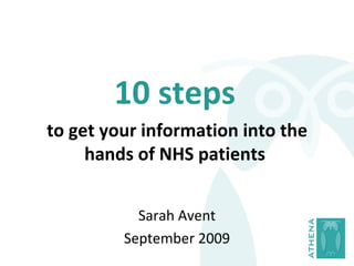 10 steps   to get your information into the hands of NHS patients  Sarah Avent September 2009 