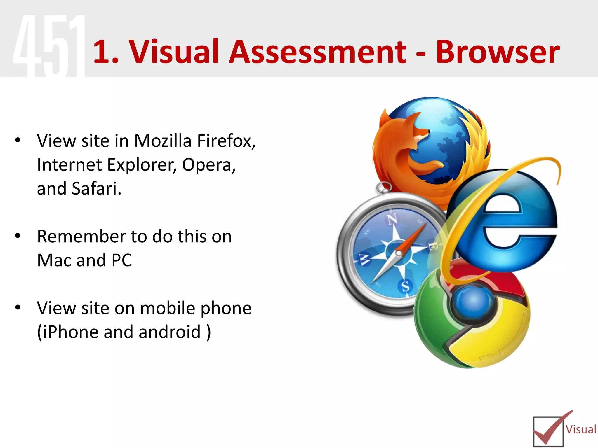 • View site in Mozilla Firefox,
Internet Explorer, Opera,
and Safari.
• Remember to do this on
Mac and PC
• View site on mobile phone
(iPhone and android )
1. Visual Assessment - Browser
 