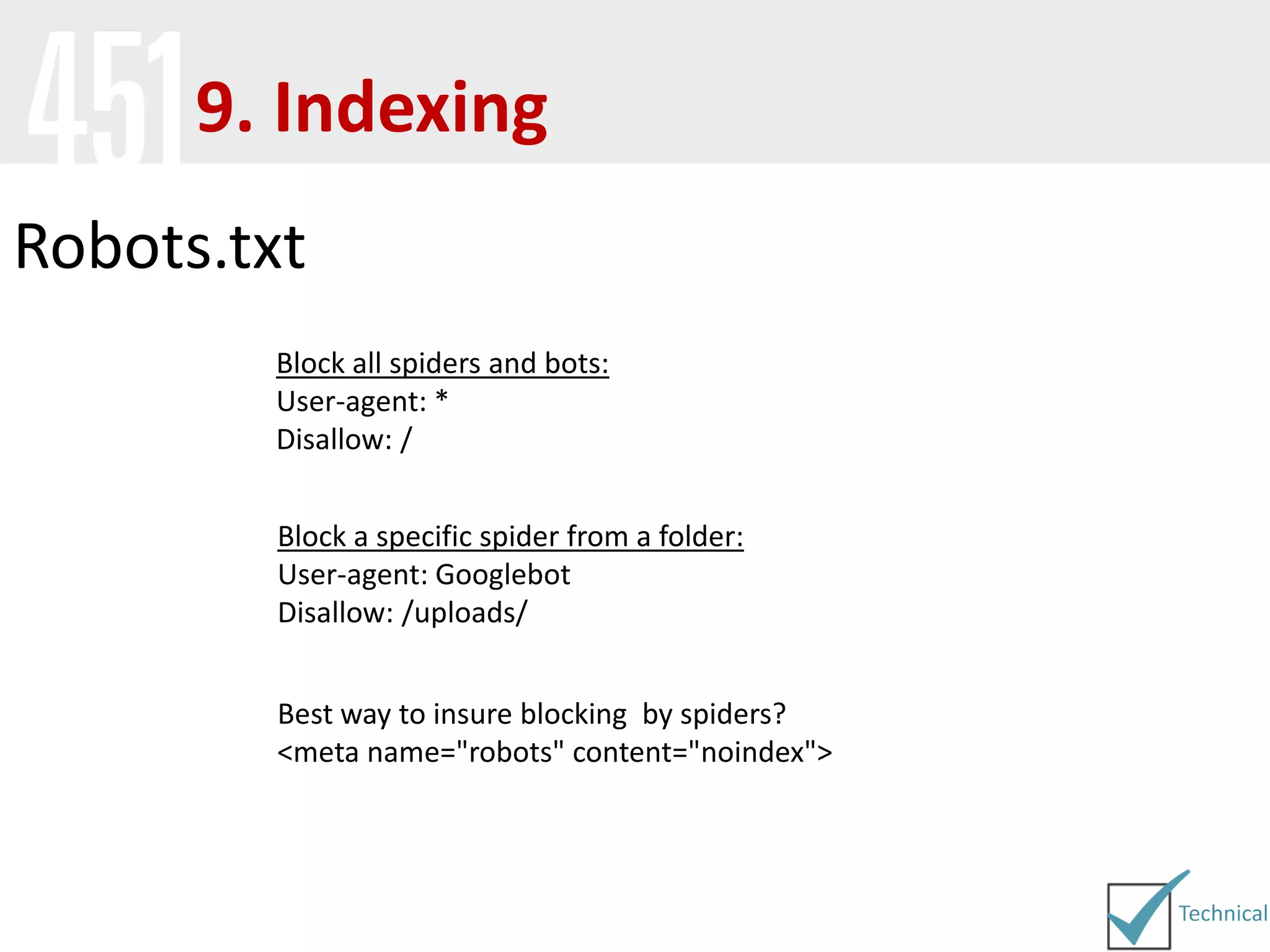 Robots.txt
Best way to insure blocking by spiders?
<meta name="robots" content="noindex">
Block all spiders and bots:
User-agent: *
Disallow: /
Block a specific spider from a folder:
User-agent: Googlebot
Disallow: /uploads/
9. Indexing
 