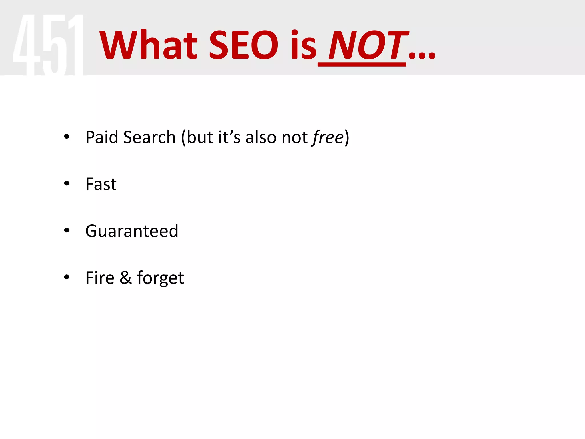 What SEO is NOT…
• Paid Search (but it’s also not free)
• Fast
• Guaranteed
• Fire & forget
 