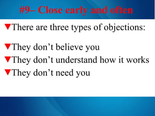 #9– Close early and often   There are three types of objections: They don’t believe you They don’t understand how it works They don’t need you 