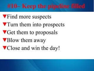 #10– Keep the pipeline filled   Find more suspects Turn them into prospects Get them to proposals Blow them away Close and win the day! 
