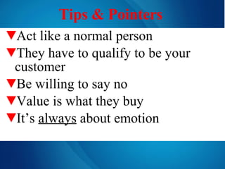 Tips & Pointers   Act like a normal person They have to qualify to be your customer Be willing to say no Value is what they buy It’s  always  about emotion 