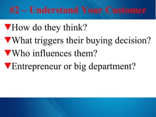 #2 – Understand Your Customer How do they think? What triggers their buying decision? Who influences them? Entrepreneur or big department? 