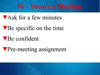 #6 – Secure a Meeting   Ask for a few minutes Be specific on the time   Be confident Pre-meeting assignment 
