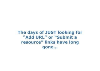The days of JUST looking for
  “Add URL” or “Submit a
 resource” links have long
          gone…
 