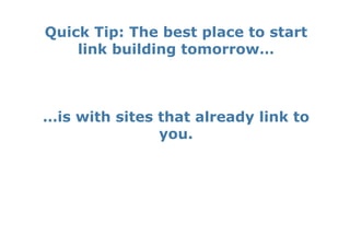 Quick Tip: The best place to start
    link building tomorrow…



…is with sites that already link to
               you.
 