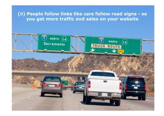 (ii) People follow links like cars follow road signs - so
     you get more traffic and sales on your website
 