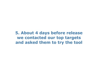 5. About 4 days before release
 we contacted our top targets
and asked them to try the tool
 