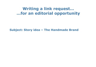Writing a link request…
    …for an editorial opportunity



Subject: Story idea – The Handmade Brand
 