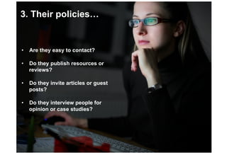 3. Their policies…


•  Are they easy to contact?

•  Do they publish resources or
   reviews?

•  Do they invite articles or guest
   posts?

•  Do they interview people for
   opinion or case studies?
 