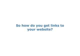 So how do you get links to
     your website?
 