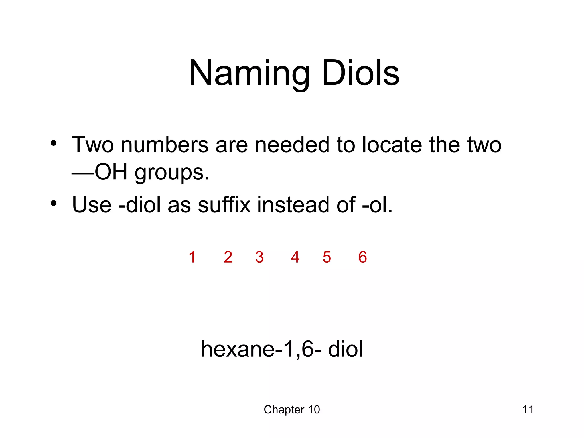 Chapter 10 11
Naming Diols
• Two numbers are needed to locate the two
—OH groups.
• Use -diol as suffix instead of -ol.
hexane-1,6- diol
1 2 3 4 5 6
 