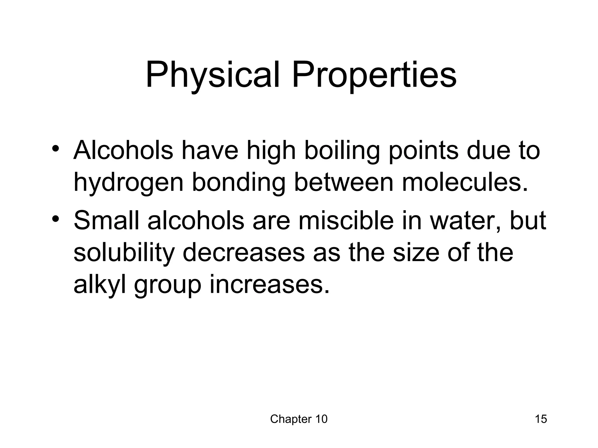 Chapter 10 15
Physical Properties
• Alcohols have high boiling points due to
hydrogen bonding between molecules.
• Small alcohols are miscible in water, but
solubility decreases as the size of the
alkyl group increases.
 