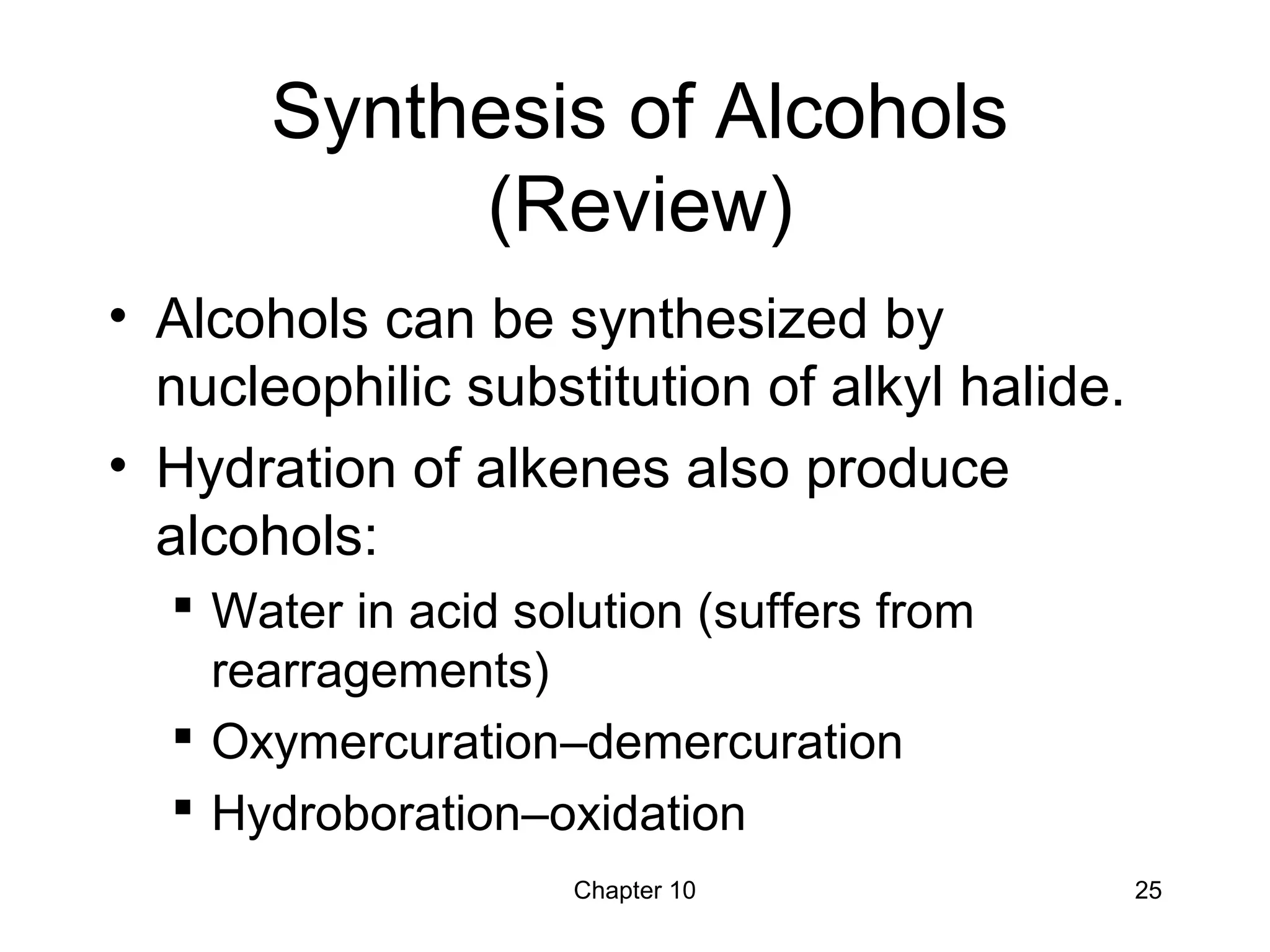 Chapter 10 25
Synthesis of Alcohols
(Review)
• Alcohols can be synthesized by
nucleophilic substitution of alkyl halide.
• Hydration of alkenes also produce
alcohols:
 Water in acid solution (suffers from
rearragements)
 Oxymercuration–demercuration
 Hydroboration–oxidation
 