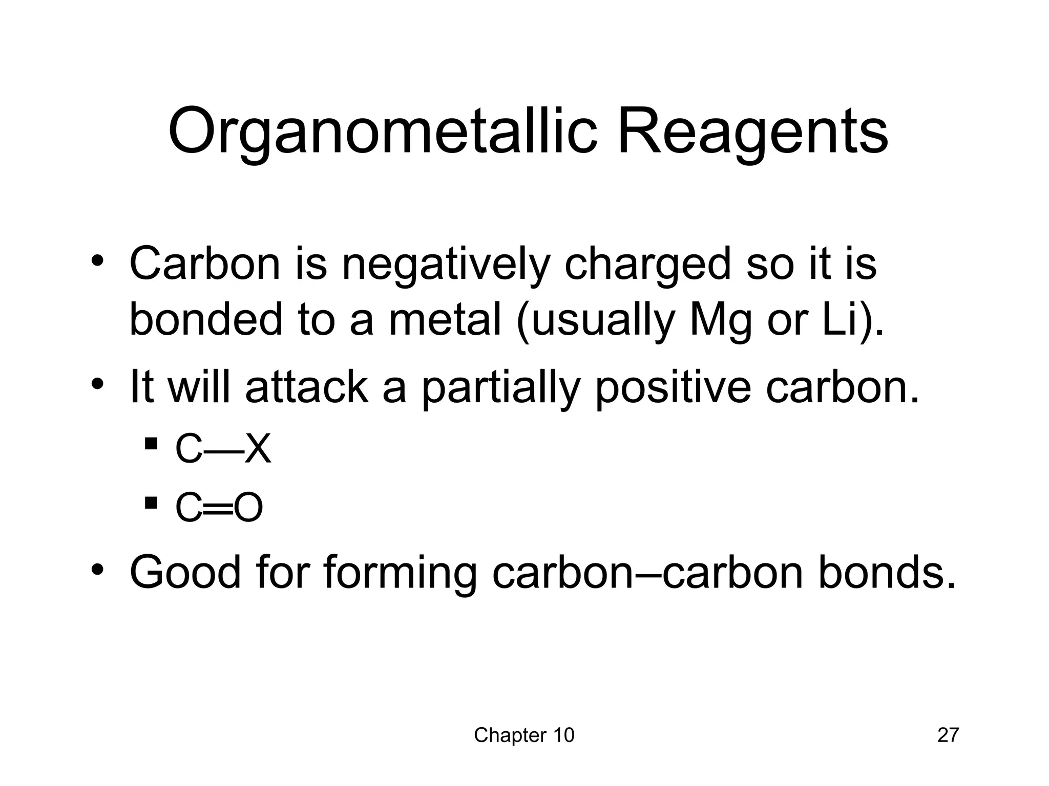 Chapter 10 27
Organometallic Reagents
• Carbon is negatively charged so it is
bonded to a metal (usually Mg or Li).
• It will attack a partially positive carbon.
 C—X
 C═O
• Good for forming carbon–carbon bonds.
 