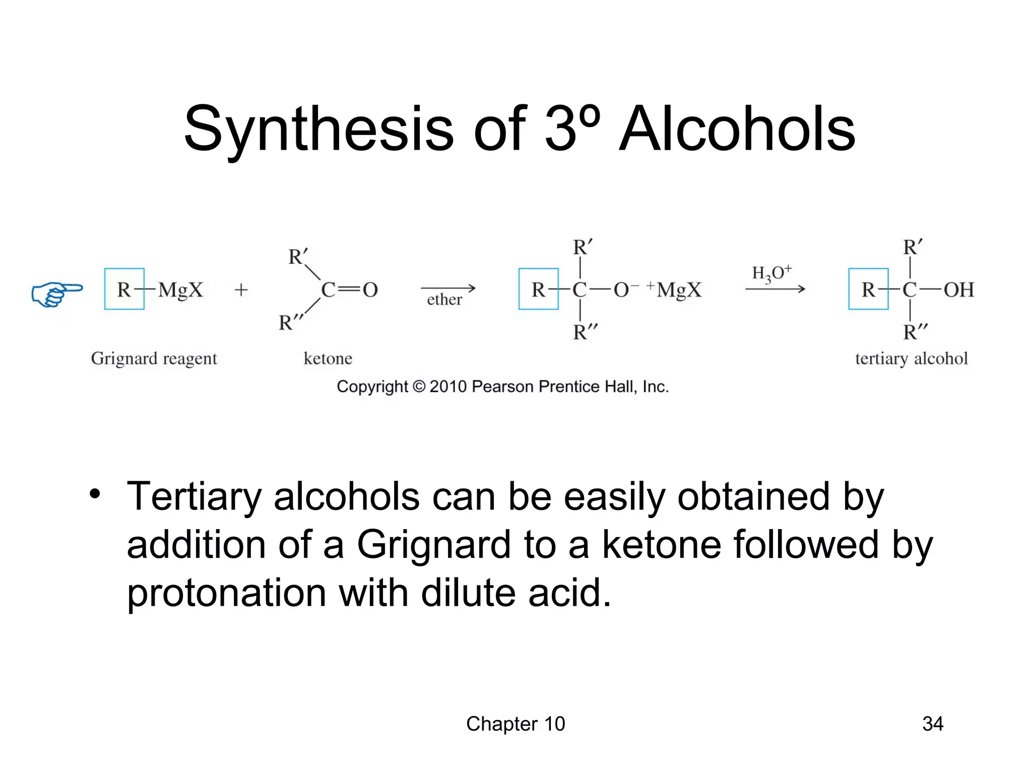 Chapter 10 34
Synthesis of 3º Alcohols
• Tertiary alcohols can be easily obtained by
addition of a Grignard to a ketone followed by
protonation with dilute acid.
 
