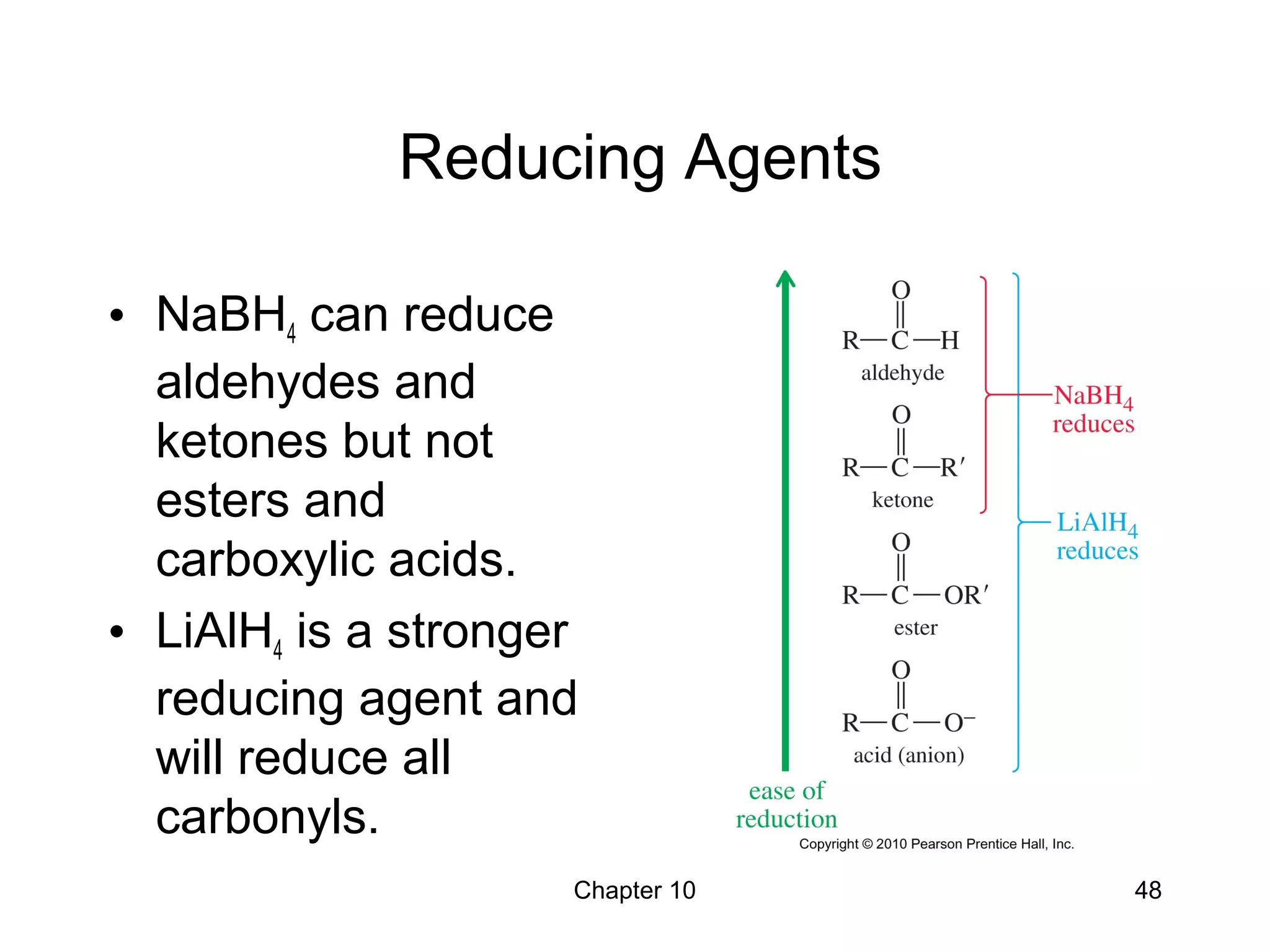 Chapter 10 48
Reducing Agents
• NaBH4 can reduce
aldehydes and
ketones but not
esters and
carboxylic acids.
• LiAlH4 is a stronger
reducing agent and
will reduce all
carbonyls.
 